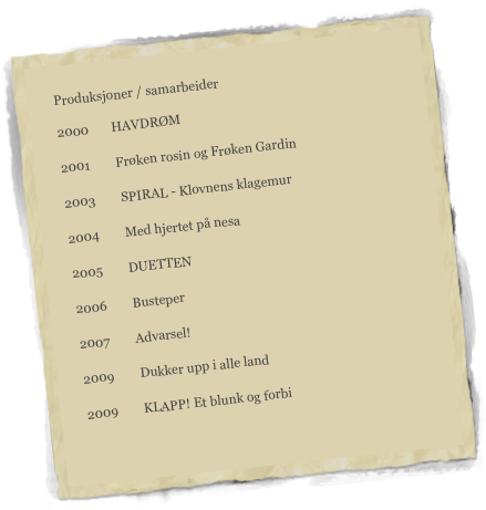 Produksjoner / samarbeider

2000       HAVDRØM
2001        Frøken rosin og Frøken Gardin
2003        SPIRAL - Klovnens klagemur
2004        Med hjertet på nesa
2005        DUETTEN
2006        Busteper
2007        Advarsel!
2009        Dukker upp i alle land
2009        KLAPP! Et blunk og forbi
